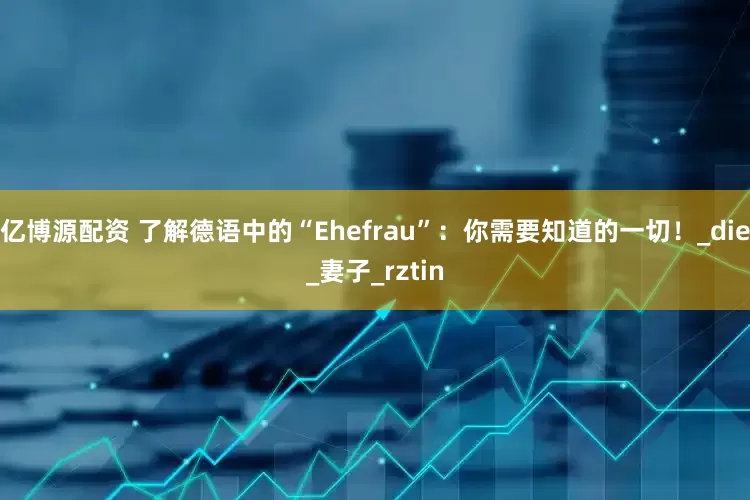 亿博源配资 了解德语中的“Ehefrau”：你需要知道的一切！_die_妻子_rztin