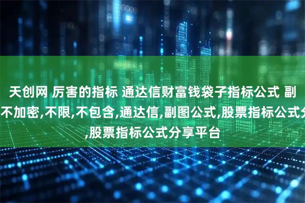 天创网 厉害的指标 通达信财富钱袋子指标公式 副图 源码,不加密,不限,不包含,通达信,副图公式,股票指标公式分享平台