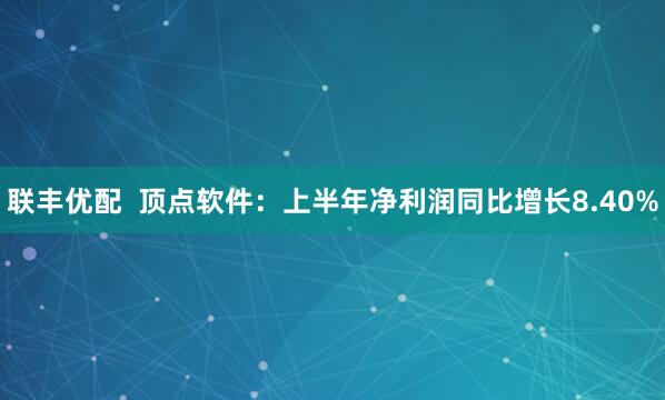 联丰优配  顶点软件：上半年净利润同比增长8.40%