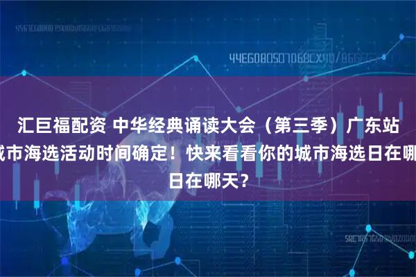 汇巨福配资 中华经典诵读大会（第三季）广东站各城市海选活动时间确定！快来看看你的城市海选日在哪天？
