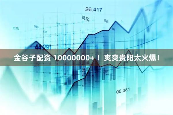 金谷子配资 10000000+ ！爽爽贵阳太火爆！