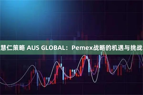 慧仁策略 AUS GLOBAL：Pemex战略的机遇与挑战