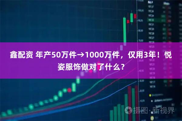 鑫配资 年产50万件→1000万件，仅用3年！悦姿服饰做对了什么？