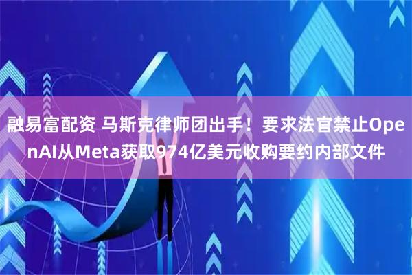 融易富配资 马斯克律师团出手！要求法官禁止OpenAI从Meta获取974亿美元收购要约内部文件