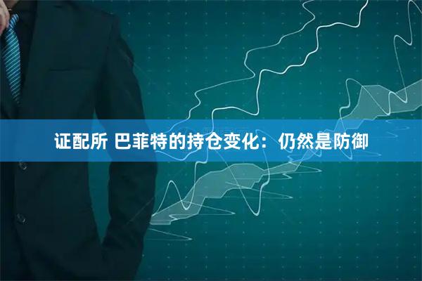 证配所 巴菲特的持仓变化：仍然是防御