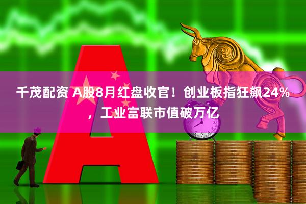 千茂配资 A股8月红盘收官！创业板指狂飙24%，工业富联市值破万亿