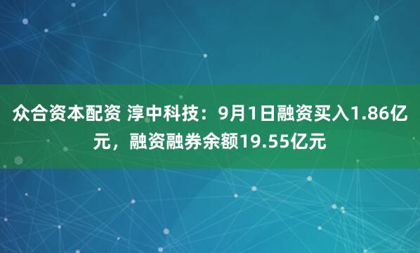 众合资本配资 淳中科技：9月1日融资买入1.86亿元，融资融券余额19.55亿元