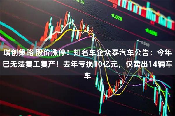 瑞创策略 股价涨停！知名车企众泰汽车公告：今年已无法复工复产！去年亏损10亿元，仅卖出14辆车