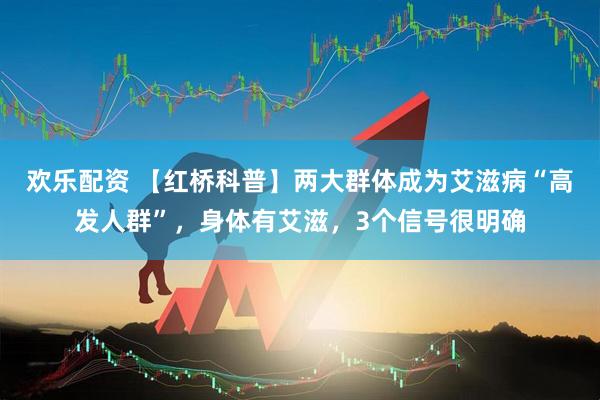 欢乐配资 【红桥科普】两大群体成为艾滋病“高发人群”，身体有艾滋，3个信号很明确