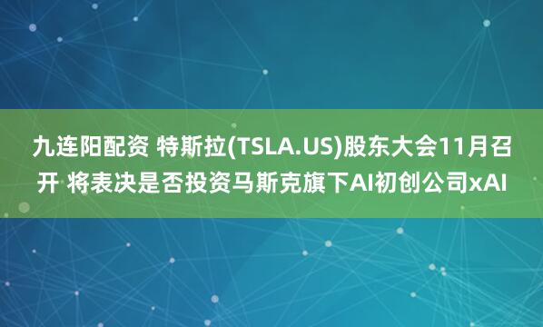 九连阳配资 特斯拉(TSLA.US)股东大会11月召开 将表决是否投资马斯克旗下AI初创公司xAI