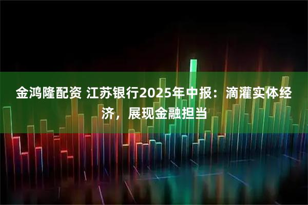 金鸿隆配资 江苏银行2025年中报：滴灌实体经济，展现金融担当