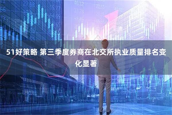 51好策略 第三季度券商在北交所执业质量排名变化显著