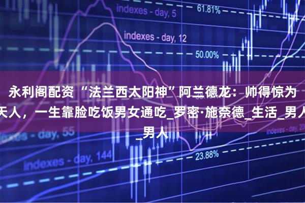 永利阁配资 “法兰西太阳神”阿兰德龙：帅得惊为天人，一生靠脸吃饭男女通吃_罗密·施奈德_生活_男人