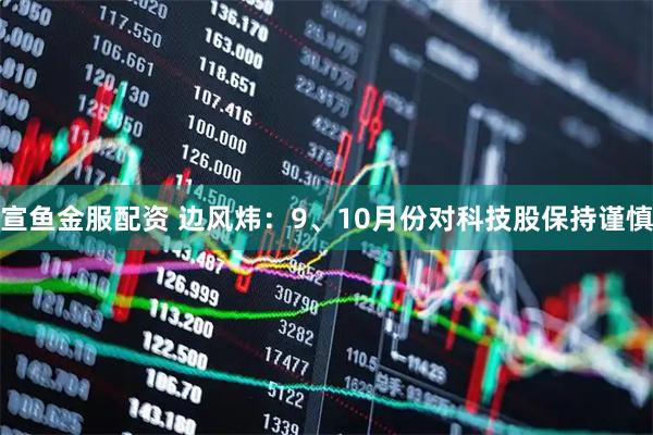 宣鱼金服配资 边风炜：9、10月份对科技股保持谨慎